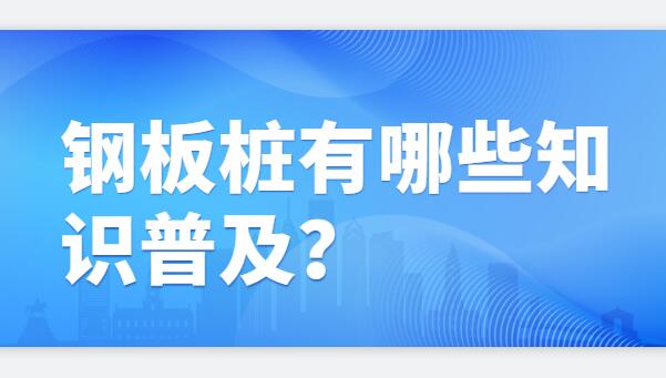 钢板桩有哪些知识普及？